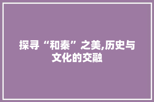 探寻“和秦”之美,历史与文化的交融