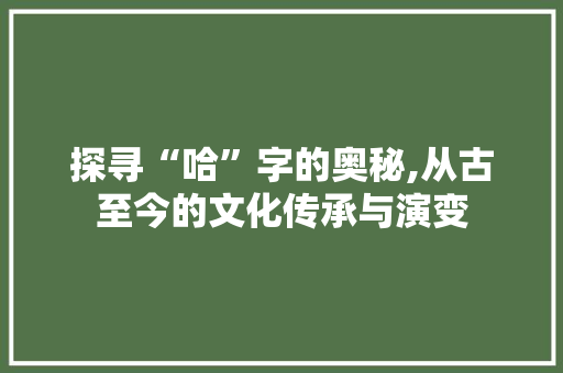 探寻“哈”字的奥秘,从古至今的文化传承与演变
