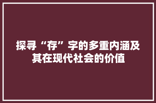 探寻“存”字的多重内涵及其在现代社会的价值