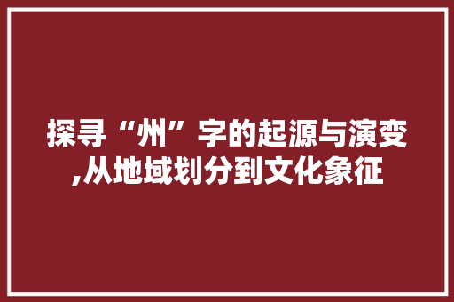 探寻“州”字的起源与演变,从地域划分到文化象征
