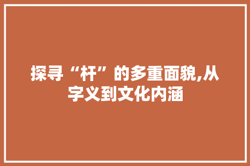 探寻“杆”的多重面貌,从字义到文化内涵