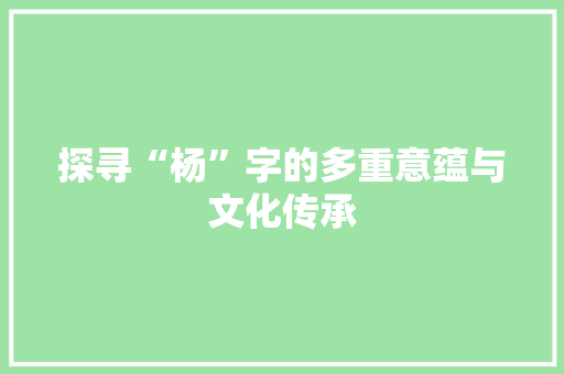 探寻“杨”字的多重意蕴与文化传承