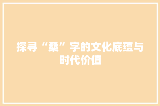 探寻“桑”字的文化底蕴与时代价值
