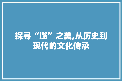 探寻“璐”之美,从历史到现代的文化传承