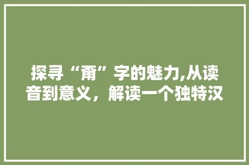 探寻“甭”字的魅力,从读音到意义，解读一个独特汉字的韵味