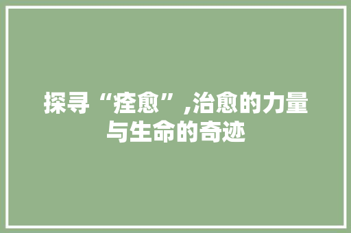 探寻“痊愈”,治愈的力量与生命的奇迹