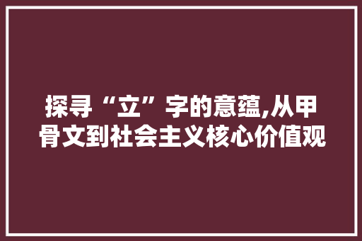 探寻“立”字的意蕴,从甲骨文到社会主义核心价值观