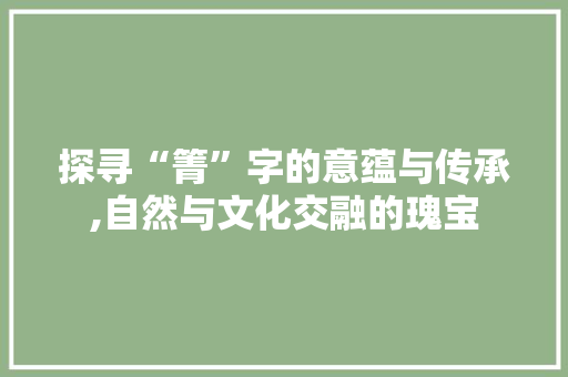 探寻“箐”字的意蕴与传承,自然与文化交融的瑰宝