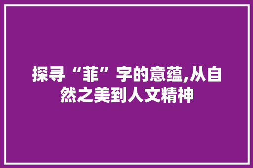 探寻“菲”字的意蕴,从自然之美到人文精神