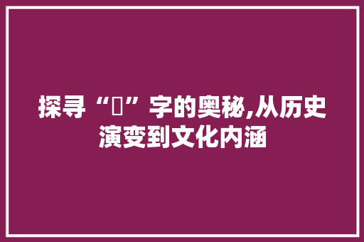 探寻“貹”字的奥秘,从历史演变到文化内涵