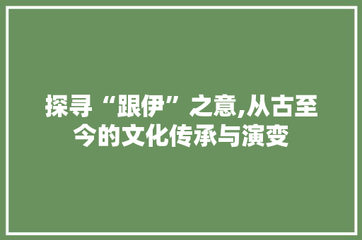 探寻“跟伊”之意,从古至今的文化传承与演变