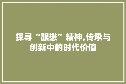 探寻“跟懋”精神,传承与创新中的时代价值