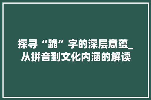 探寻“跪”字的深层意蕴_从拼音到文化内涵的解读 报告写作