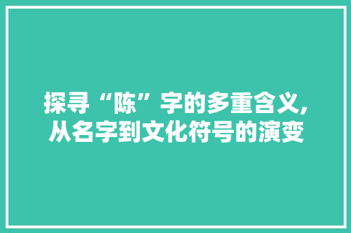 探寻“陈”字的多重含义,从名字到文化符号的演变