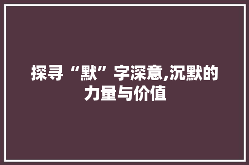 探寻“默”字深意,沉默的力量与价值