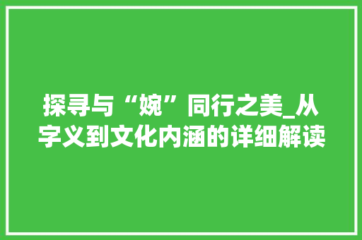 探寻与“婉”同行之美_从字义到文化内涵的详细解读