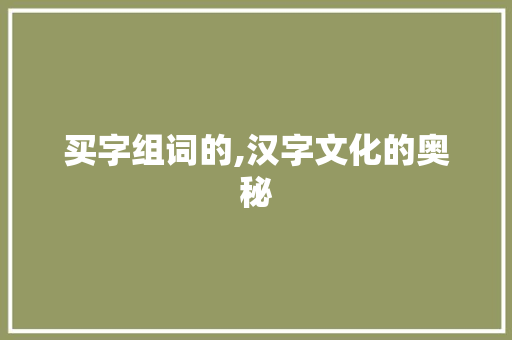 买字组词的,汉字文化的奥秘 报告写作