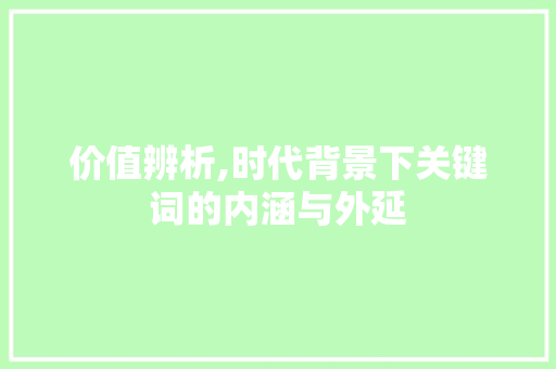 价值辨析,时代背景下关键词的内涵与外延 写作技巧