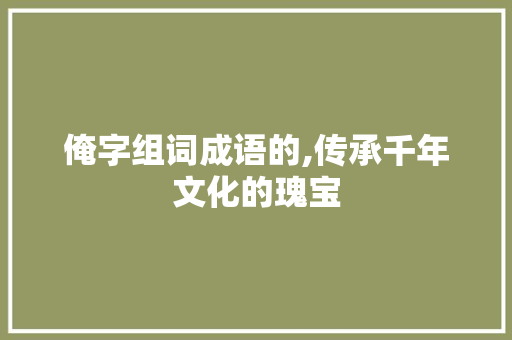 俺字组词成语的,传承千年文化的瑰宝 商业文案