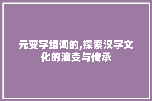 元变字组词的,探索汉字文化的演变与传承