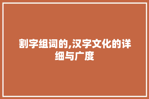 割字组词的,汉字文化的详细与广度