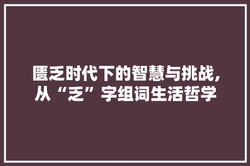 匮乏时代下的智慧与挑战,从“乏”字组词生活哲学 写作社区