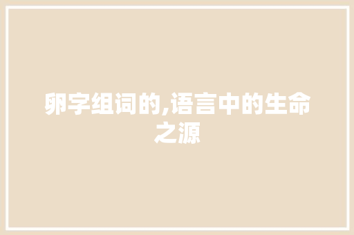卵字组词的,语言中的生命之源