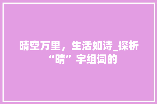 晴空万里，生活如诗_探析“晴”字组词的 范文赏析