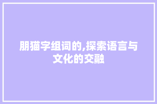 朋猫字组词的,探索语言与文化的交融
