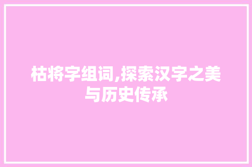 枯将字组词,探索汉字之美与历史传承