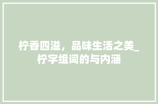 柠香四溢，品味生活之美_柠字组词的与内涵