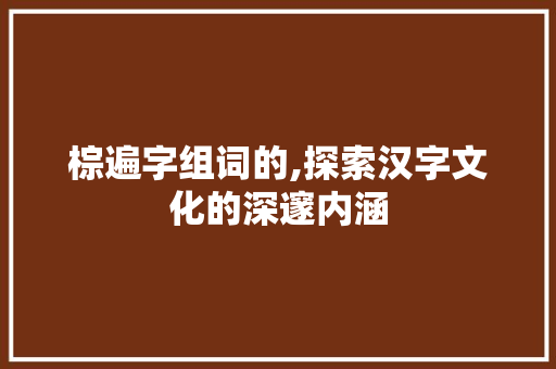 棕遍字组词的,探索汉字文化的深邃内涵