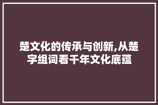 楚文化的传承与创新,从楚字组词看千年文化底蕴
