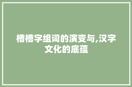 槽槽字组词的演变与,汉字文化的底蕴
