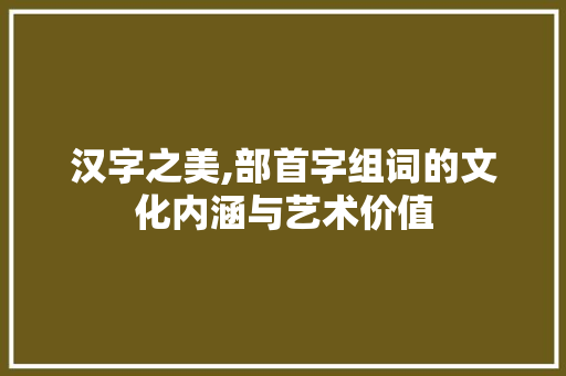 汉字之美,部首字组词的文化内涵与艺术价值 简历模板
