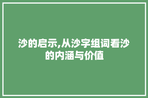 沙的启示,从沙字组词看沙的内涵与价值
