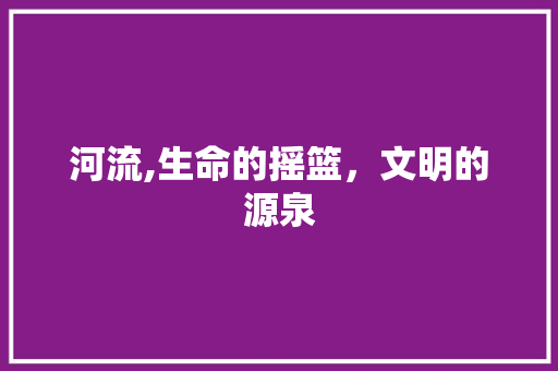 河流,生命的摇篮，文明的源泉