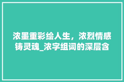 浓墨重彩绘人生，浓烈情感铸灵魂_浓字组词的深层含义与启示