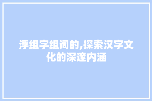 浮组字组词的,探索汉字文化的深邃内涵