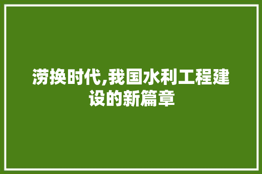 涝换时代,我国水利工程建设的新篇章