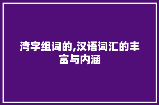 湾字组词的,汉语词汇的丰富与内涵