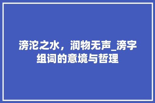 滂沱之水，润物无声_滂字组词的意境与哲理