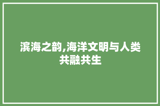 滨海之韵,海洋文明与人类共融共生 写作技巧
