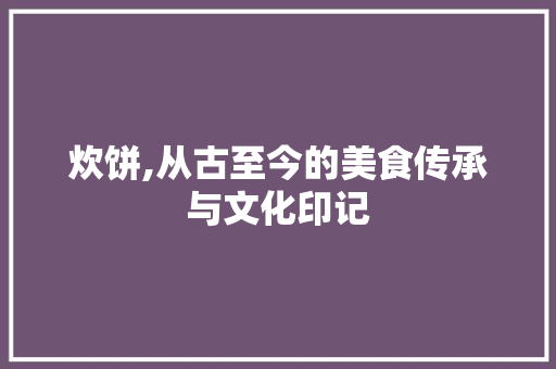 炊饼,从古至今的美食传承与文化印记