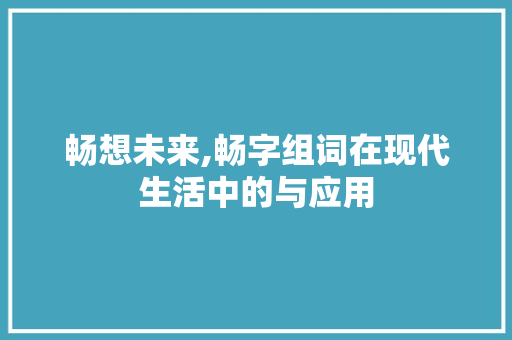 畅想未来,畅字组词在现代生活中的与应用