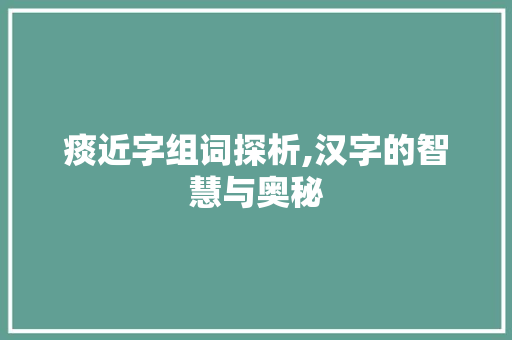 痰近字组词探析,汉字的智慧与奥秘