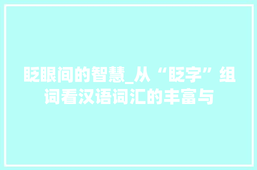 眨眼间的智慧_从“眨字”组词看汉语词汇的丰富与 商业文案