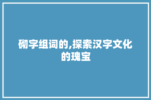 砌字组词的,探索汉字文化的瑰宝