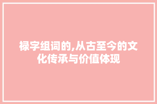 禄字组词的,从古至今的文化传承与价值体现