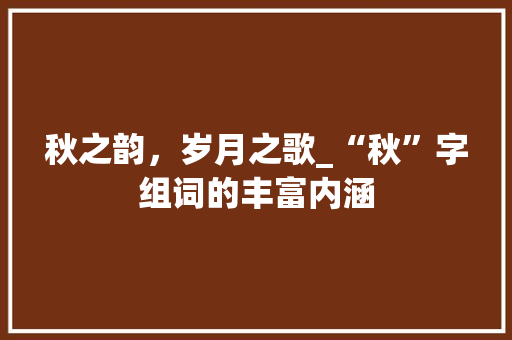 秋之韵，岁月之歌_“秋”字组词的丰富内涵
